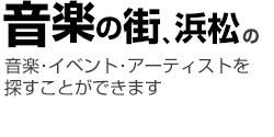 音楽の街、浜松の音楽・イベント・アーティストを探すことができます